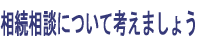 相続相談について考えましょう